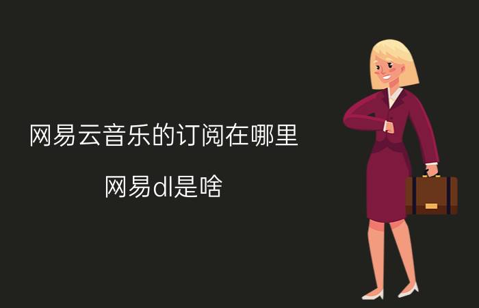 网易云音乐的订阅在哪里 网易dl是啥？